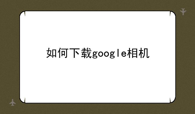 如何下载google相机