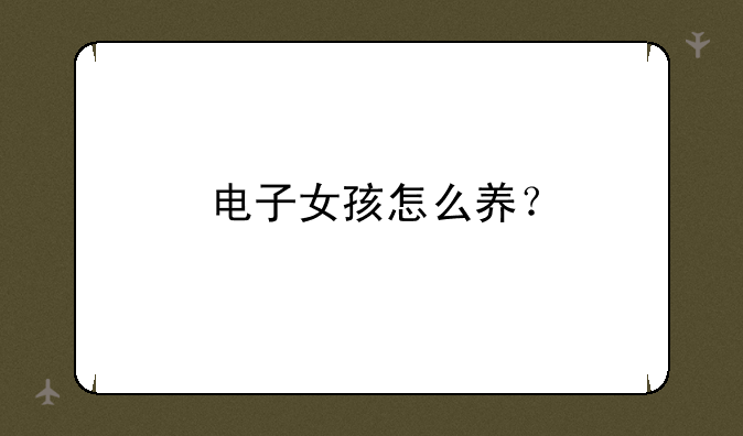 电子女孩怎么养？