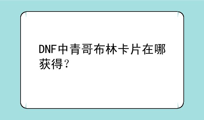 DNF中青哥布林卡片在哪获得？