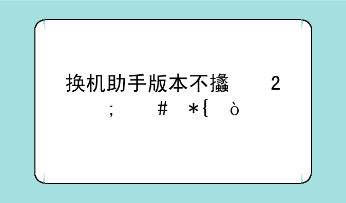 换机助手版本不支持怎么办？