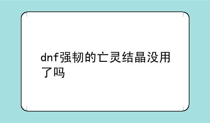 dnf强韧的亡灵结晶没用了吗