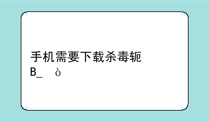 手机需要下载杀毒软件吗？