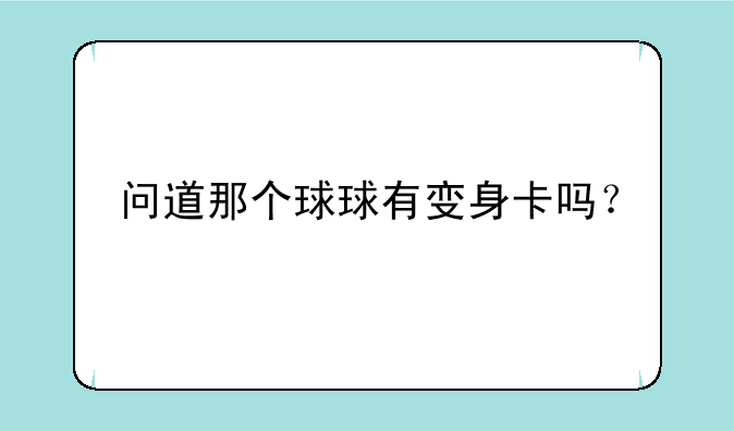 问道那个球球有变身卡吗？
