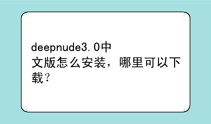 deepnude3.0中文版怎么安装，哪里可以下载？