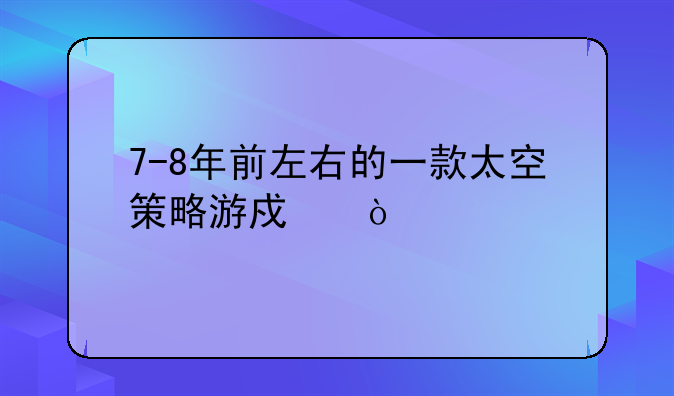 7-8年前左右的一款太空策略游戏？