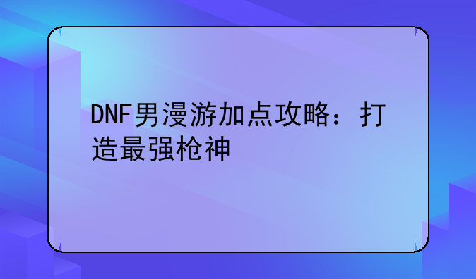 DNF男漫游加点攻略：打造最强枪神
