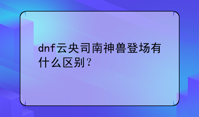 dnf云央司南神兽登场有什么区别？