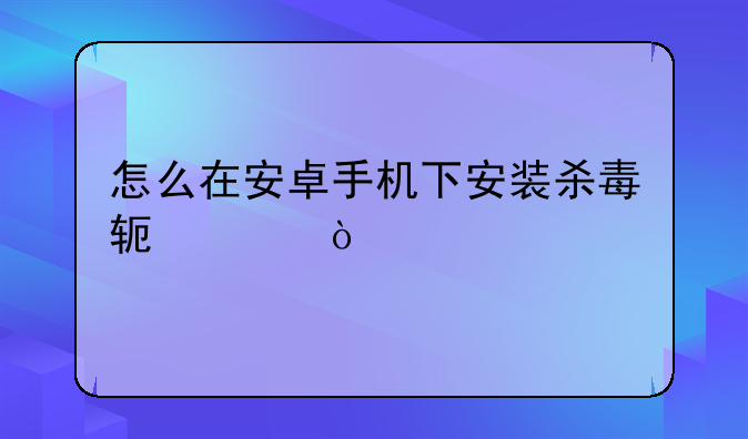 怎么在安卓手机下安装杀毒软件？