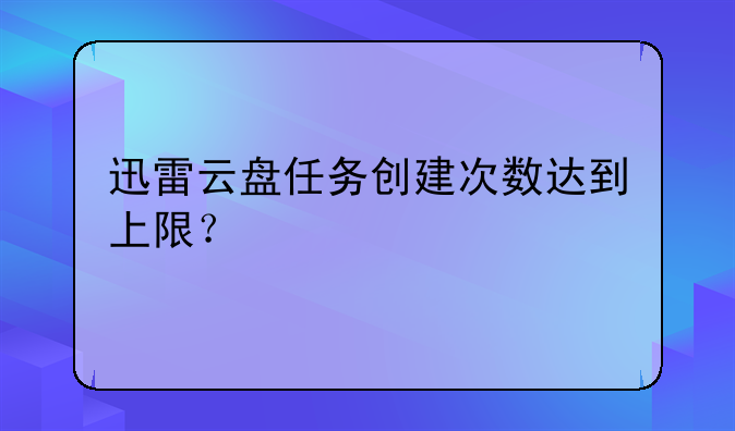 迅雷云盘任务创建次数达到上限？
