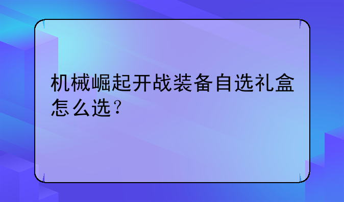 机械崛起开战装备自选礼盒怎么选？