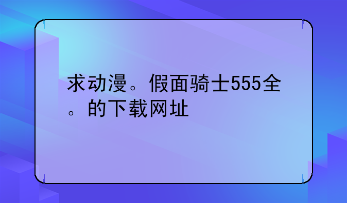求动漫。假面骑士555全。的下载网址