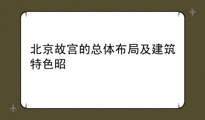 北京故宫的总体布局及建筑特色是什么