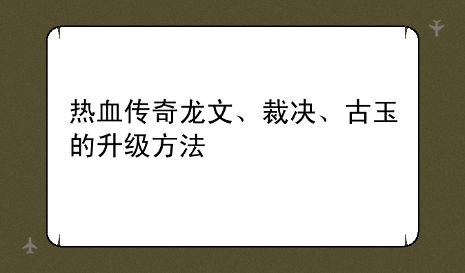 热血传奇龙文、裁决、古玉的升级方法