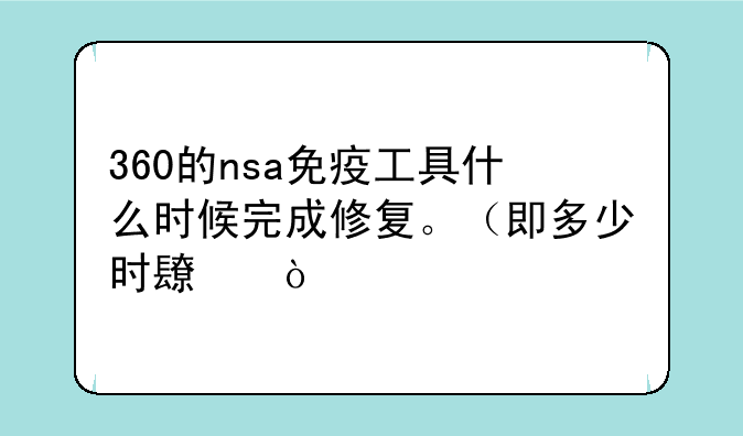 360的nsa免疫工具什么时候完成修复。（即多少时长）