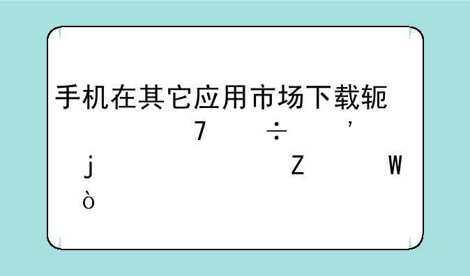 手机在其它应用市场下载软件不能安装的解决方法？