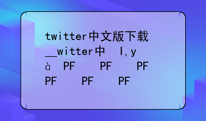 twitter中文版下载__twitter中国版下载