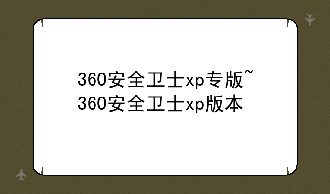 360安全卫士xp专版~360安全卫士xp版本