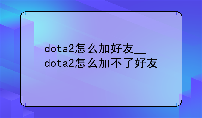 dota2怎么加好友__dota2怎么加不了好友