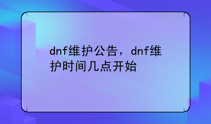 dnf维护公告，dnf维护时间几点开始