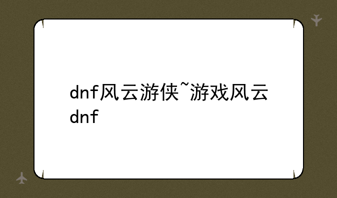 dnf风云游侠~游戏风云dnf