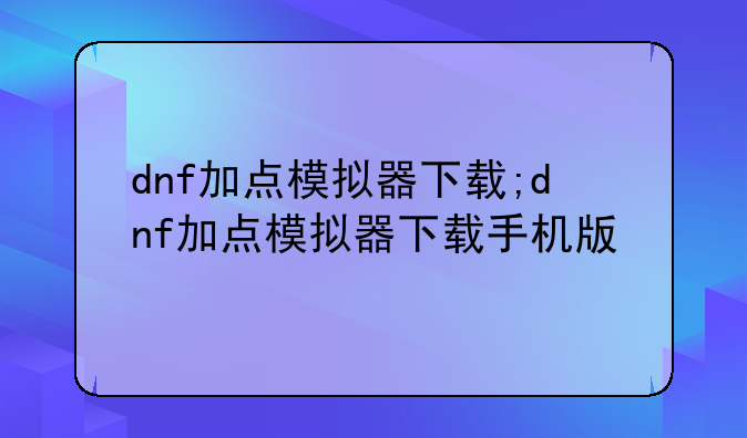 dnf加点模拟器下载;dnf加点模拟器下载手机版