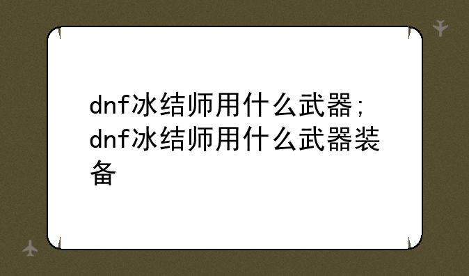 dnf冰结师用什么武器;dnf冰结师用什么武器装备