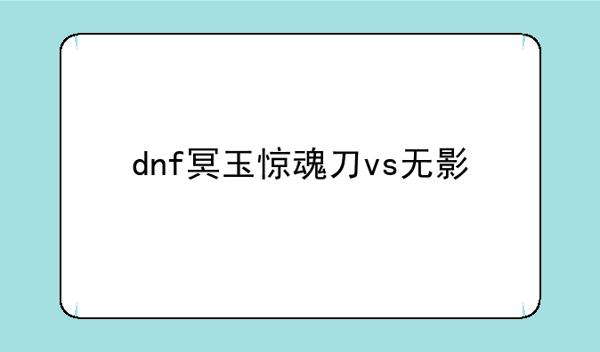 dnf冥玉惊魂刀vs无影