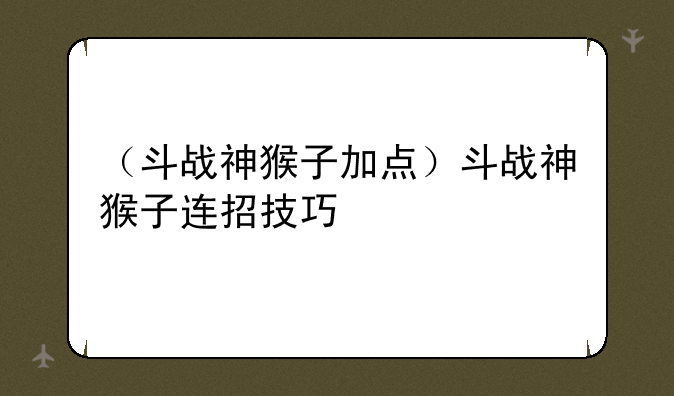 （斗战神猴子加点）斗战神猴子连招技巧
