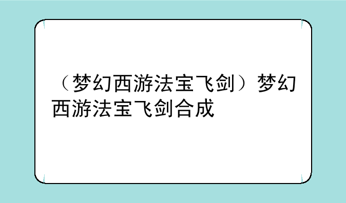 （梦幻西游法宝飞剑）梦幻西游法宝飞剑合成