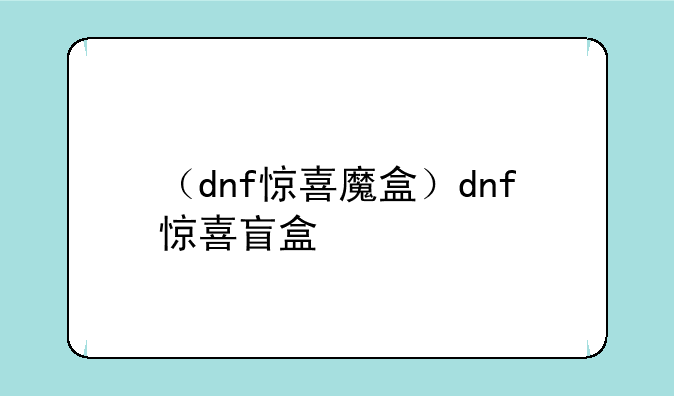 （dnf惊喜魔盒）dnf惊喜盲盒