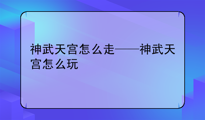 神武天宫怎么走——神武天宫怎么玩