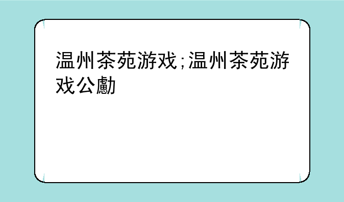 温州茶苑游戏;温州茶苑游戏公司地址