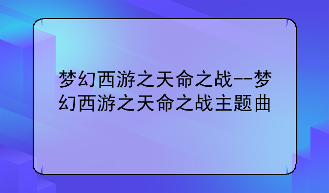 梦幻西游之天命之战--梦幻西游之天命之战主题曲