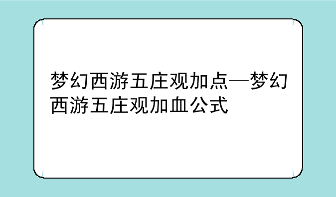 梦幻西游五庄观加点—梦幻西游五庄观加血公式