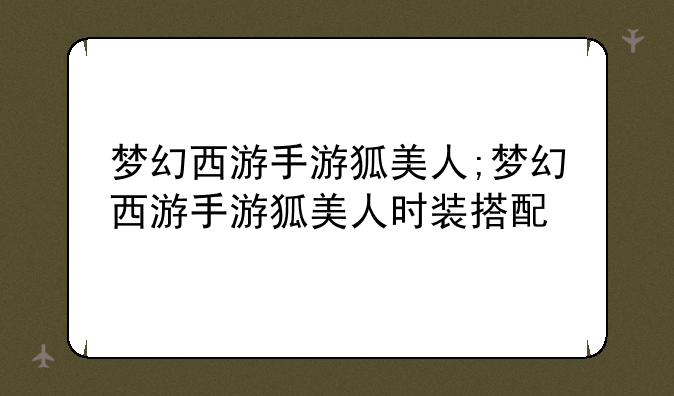梦幻西游手游狐美人;梦幻西游手游狐美人时装搭配