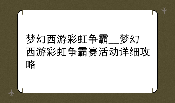 梦幻西游彩虹争霸__梦幻西游彩虹争霸赛活动详细攻略
