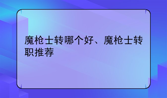 魔枪士转哪个好、魔枪士转职推荐