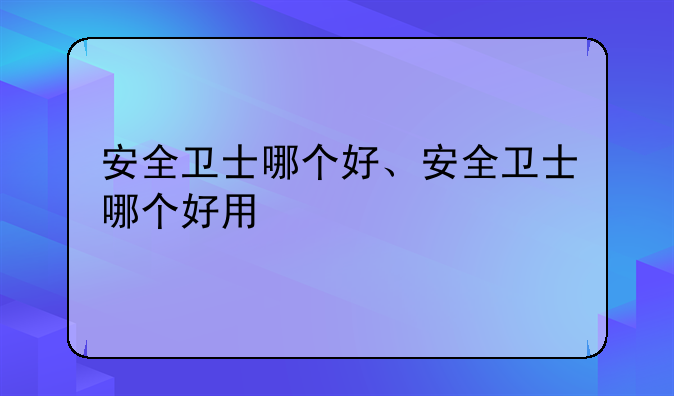 安全卫士哪个好、安全卫士哪个好用