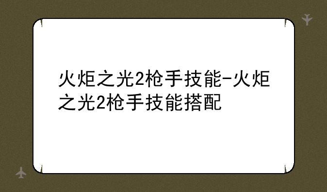 火炬之光2枪手技能-火炬之光2枪手技能搭配
