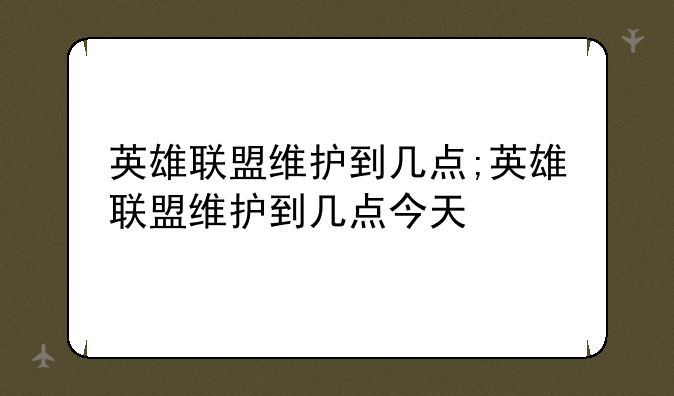 英雄联盟维护到几点;英雄联盟维护到几点今天