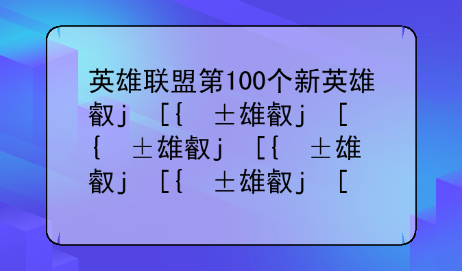英雄联盟第100个新英雄叫什么