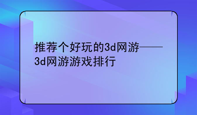推荐个好玩的3d网游——3d网游游戏排行
