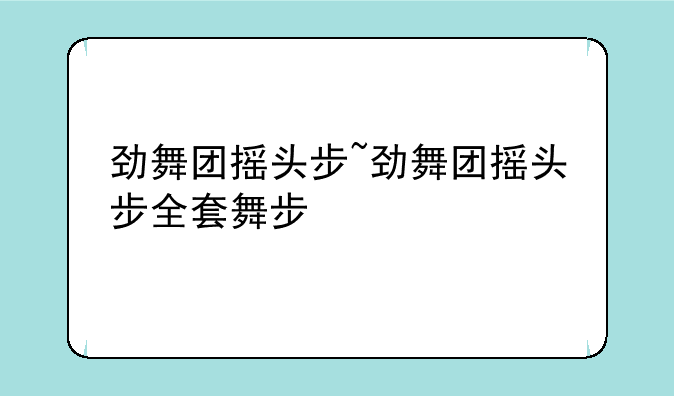 劲舞团摇头步~劲舞团摇头步全套舞步