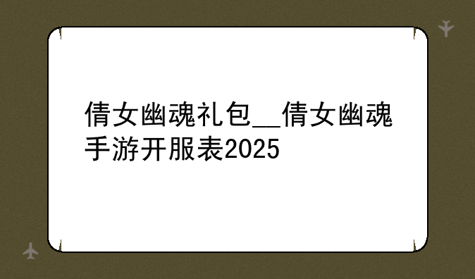 倩女幽魂礼包__倩女幽魂手游开服表2025