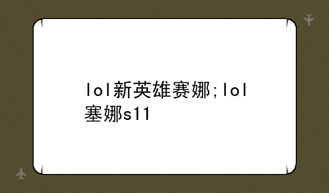 lol新英雄赛娜;lol塞娜s11